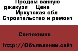 Продам ванную джакузи. › Цена ­ 15 000 - Иркутская обл. Строительство и ремонт » Сантехника   